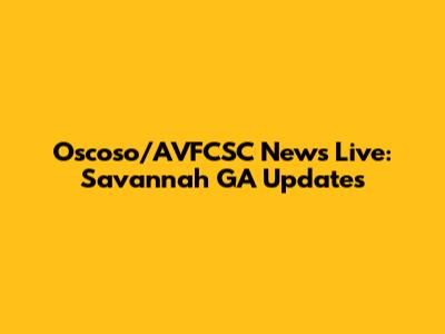 Oscoso/AVFCSC News Live: Savannah GA Updates