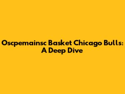Oscpemainsc Basket Chicago Bulls: A Deep Dive