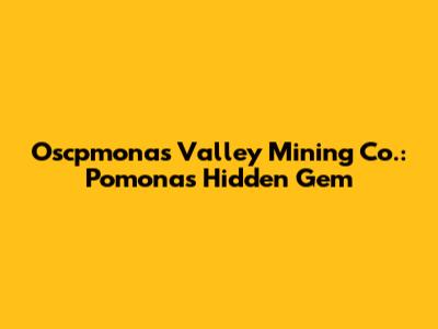 Oscpmonas Valley Mining Co.: Pomona's Hidden Gem