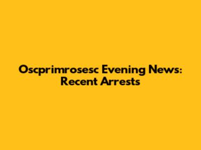 Oscprimrosesc Evening News: Recent Arrests
