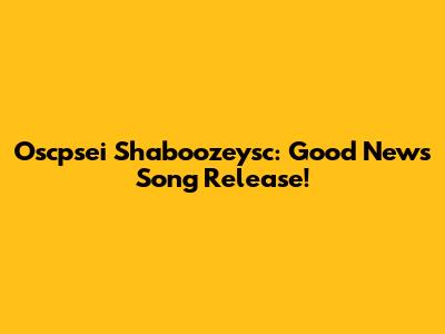 Oscpsei Shaboozeysc: Good News Song Release!