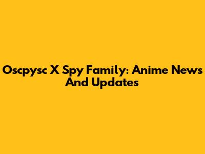 Oscpysc X Spy Family: Anime News And Updates