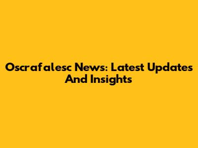 Oscrafalesc News: Latest Updates And Insights