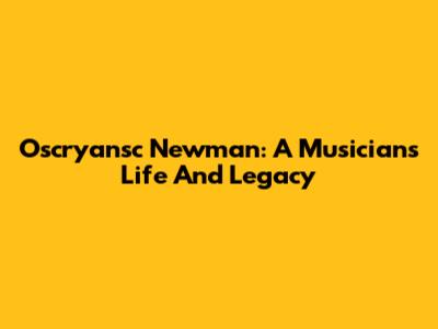 Oscryansc Newman: A Musician's Life And Legacy