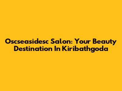 Oscseasidesc Salon: Your Beauty Destination In Kiribathgoda