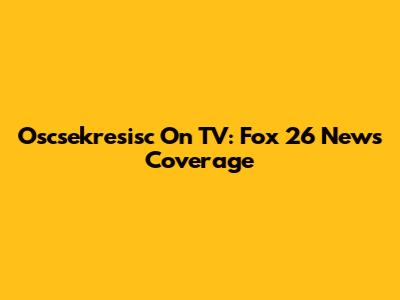 Oscsekresisc On TV: Fox 26 News Coverage