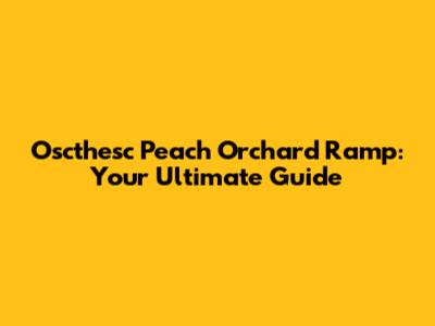 Oscthesc Peach Orchard Ramp: Your Ultimate Guide