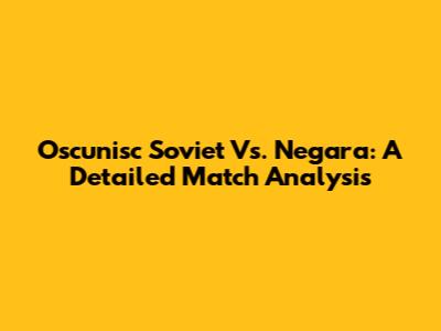 Oscunisc Soviet Vs. Negara: A Detailed Match Analysis