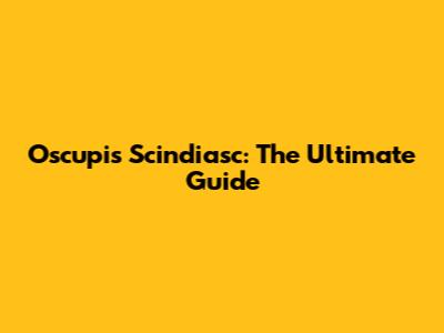 Oscupis Scindiasc: The Ultimate Guide