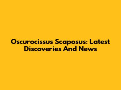 Oscurocissus Scaposus: Latest Discoveries And News
