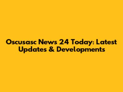 Oscusasc News 24 Today: Latest Updates & Developments