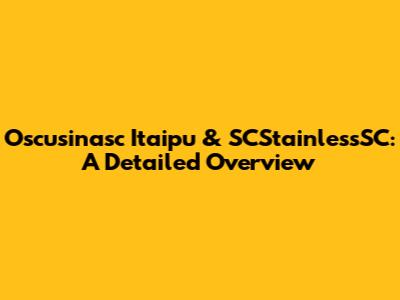Oscusinasc Itaipu & SCStainlessSC: A Detailed Overview