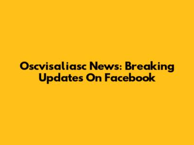 Oscvisaliasc News: Breaking Updates On Facebook