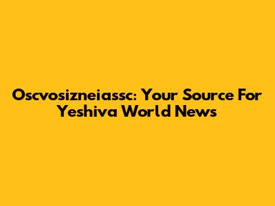 Oscvosizneiassc: Your Source For Yeshiva World News