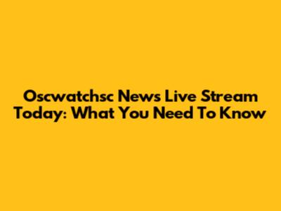 Oscwatchsc News Live Stream Today: What You Need To Know