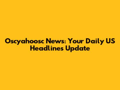 Oscyahoosc News: Your Daily US Headlines Update
