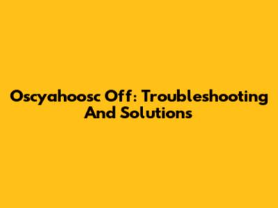 Oscyahoosc Off: Troubleshooting And Solutions