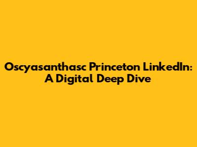 Oscyasanthasc Princeton LinkedIn: A Digital Deep Dive