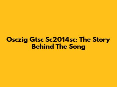 Osczig Gtsc Sc2014sc: The Story Behind The Song