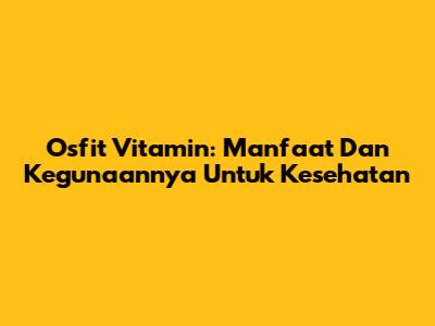 Osfit Vitamin: Manfaat Dan Kegunaannya Untuk Kesehatan