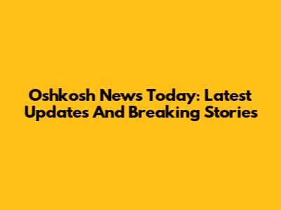 Oshkosh News Today: Latest Updates And Breaking Stories
