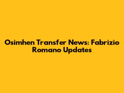 Osimhen Transfer News: Fabrizio Romano Updates