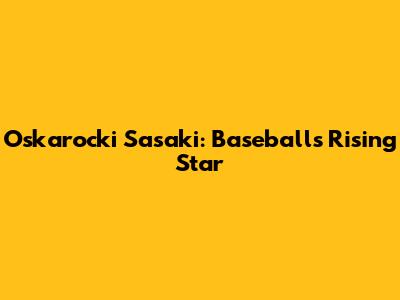 Oskarocki Sasaki: Baseball's Rising Star
