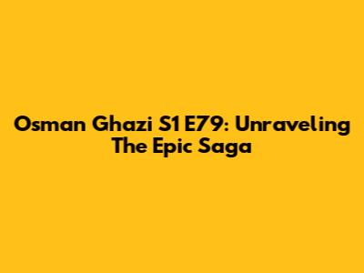 Osman Ghazi S1 E79: Unraveling The Epic Saga