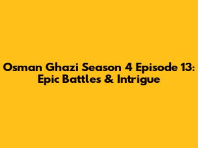Osman Ghazi Season 4 Episode 13: Epic Battles & Intrigue