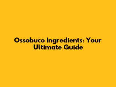 Ossobuco Ingredients: Your Ultimate Guide