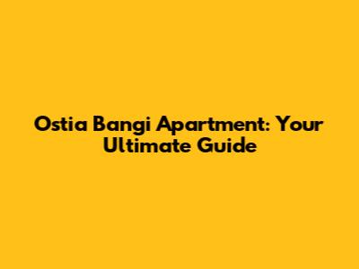 Ostia Bangi Apartment: Your Ultimate Guide