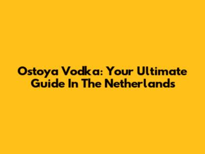 Ostoya Vodka: Your Ultimate Guide In The Netherlands