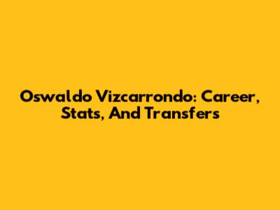 Oswaldo Vizcarrondo: Career, Stats, And Transfers