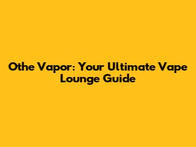 Othe Vapor: Your Ultimate Vape Lounge Guide