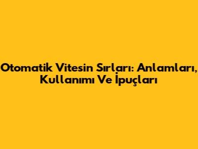 Otomatik Vitesin Sırları: Anlamları, Kullanımı Ve İpuçları