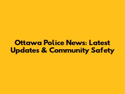 Ottawa Police News: Latest Updates & Community Safety