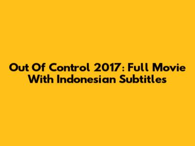 Out Of Control 2017: Full Movie With Indonesian Subtitles