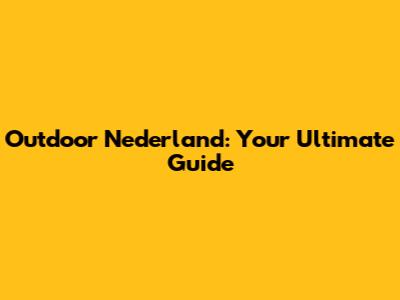 Outdoor Nederland: Your Ultimate Guide