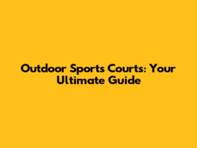 Outdoor Sports Courts: Your Ultimate Guide