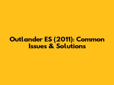 Outlander ES (2011): Common Issues & Solutions