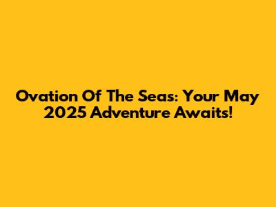 Ovation Of The Seas: Your May 2025 Adventure Awaits!