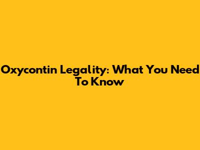 Oxycontin Legality: What You Need To Know