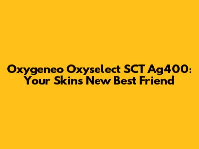 Oxygeneo Oxyselect SCT Ag400: Your Skin's New Best Friend