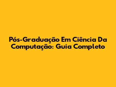 Pós-Graduação Em Ciência Da Computação: Guia Completo