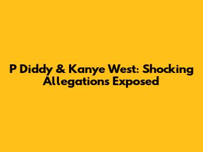 P Diddy & Kanye West: Shocking Allegations Exposed