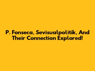 P. Fonseca, Sevisualpolitik, And Their Connection Explored!