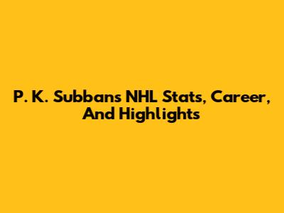 P. K. Subban's NHL Stats, Career, And Highlights