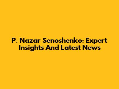 P. Nazar Senoshenko: Expert Insights And Latest News