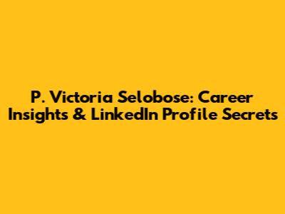 P. Victoria Selobose: Career Insights & LinkedIn Profile Secrets