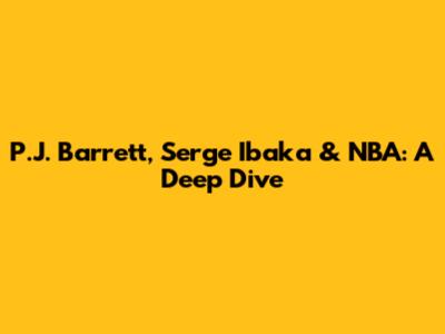 P.J. Barrett, Serge Ibaka & NBA: A Deep Dive